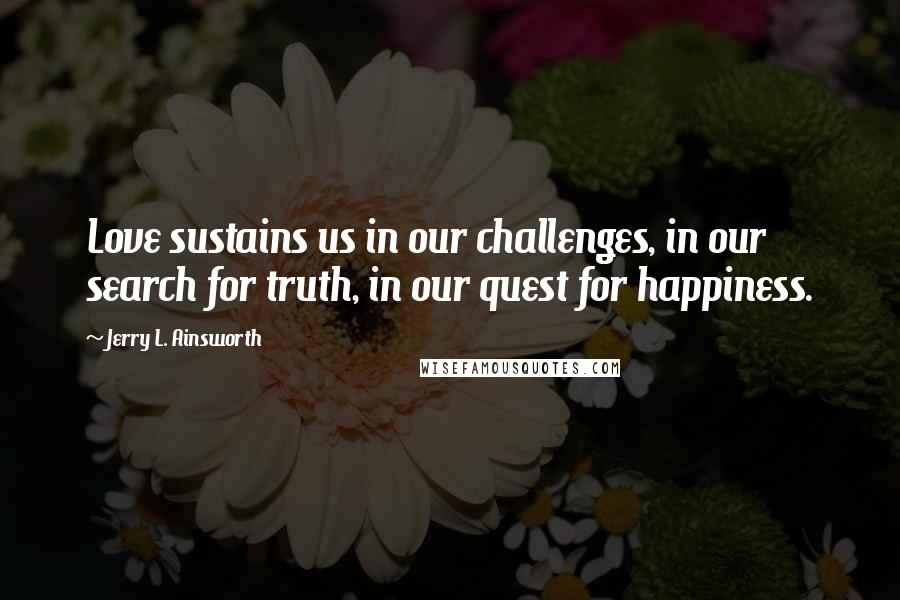 Jerry L. Ainsworth Quotes: Love sustains us in our challenges, in our search for truth, in our quest for happiness.