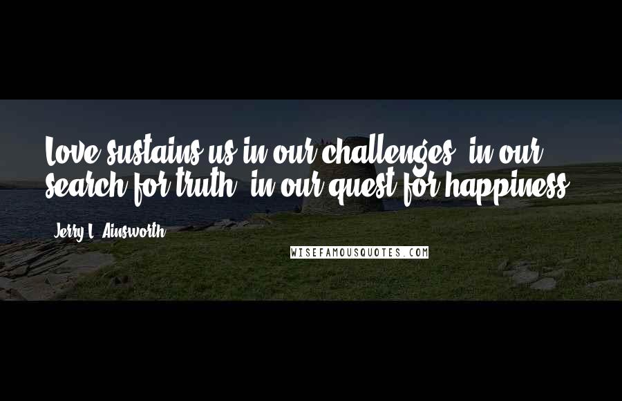 Jerry L. Ainsworth Quotes: Love sustains us in our challenges, in our search for truth, in our quest for happiness.