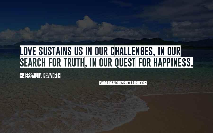 Jerry L. Ainsworth Quotes: Love sustains us in our challenges, in our search for truth, in our quest for happiness.