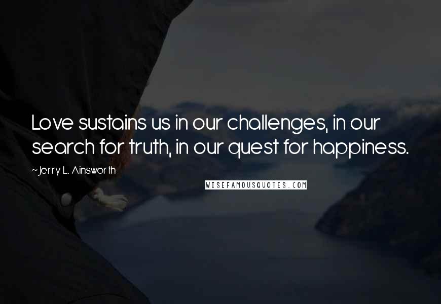 Jerry L. Ainsworth Quotes: Love sustains us in our challenges, in our search for truth, in our quest for happiness.