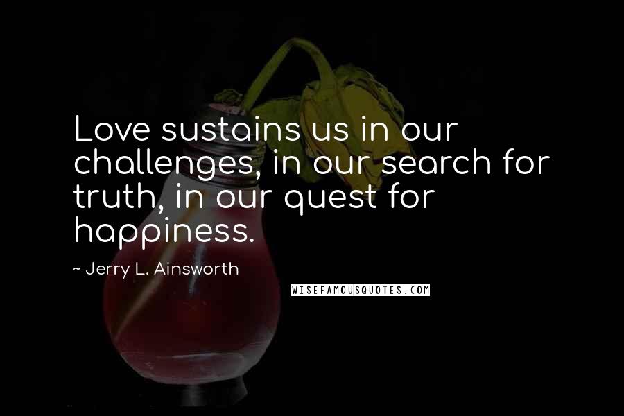 Jerry L. Ainsworth Quotes: Love sustains us in our challenges, in our search for truth, in our quest for happiness.