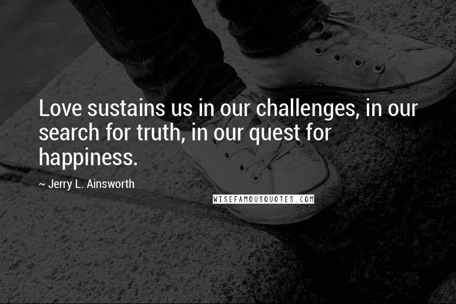 Jerry L. Ainsworth Quotes: Love sustains us in our challenges, in our search for truth, in our quest for happiness.