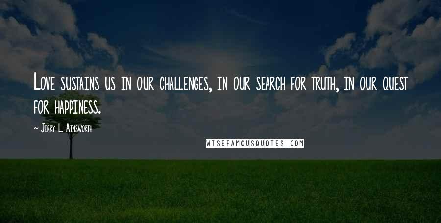 Jerry L. Ainsworth Quotes: Love sustains us in our challenges, in our search for truth, in our quest for happiness.