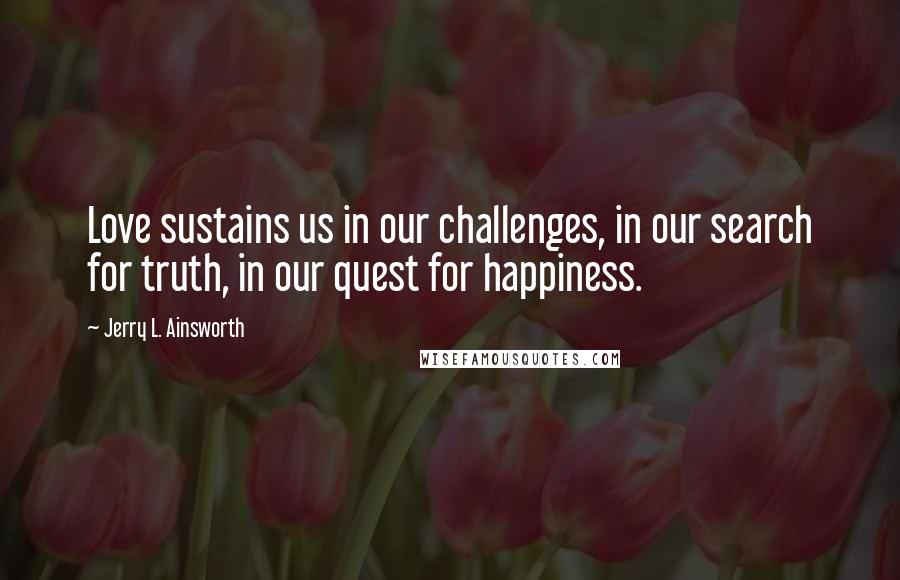 Jerry L. Ainsworth Quotes: Love sustains us in our challenges, in our search for truth, in our quest for happiness.