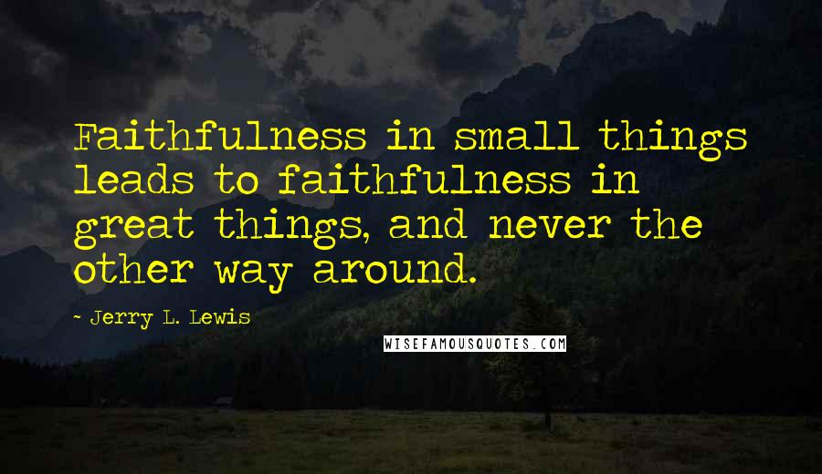 Jerry L. Lewis Quotes: Faithfulness in small things leads to faithfulness in great things, and never the other way around.