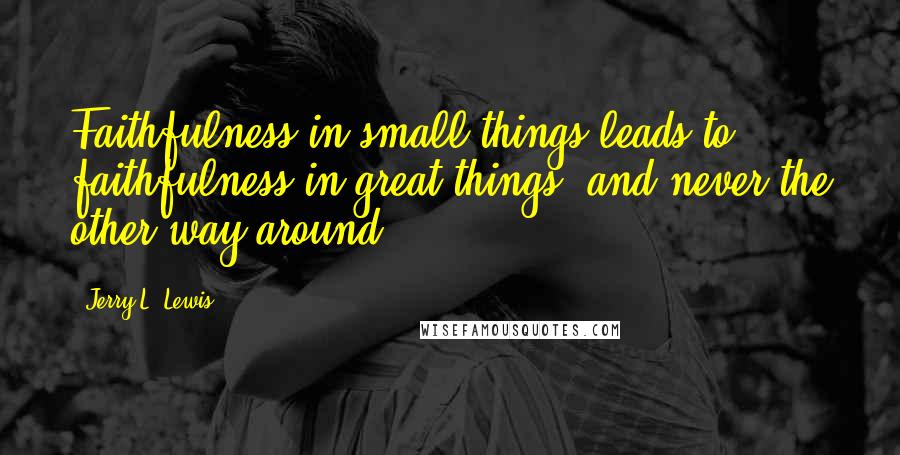 Jerry L. Lewis Quotes: Faithfulness in small things leads to faithfulness in great things, and never the other way around.