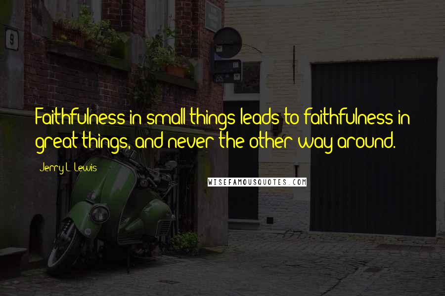 Jerry L. Lewis Quotes: Faithfulness in small things leads to faithfulness in great things, and never the other way around.