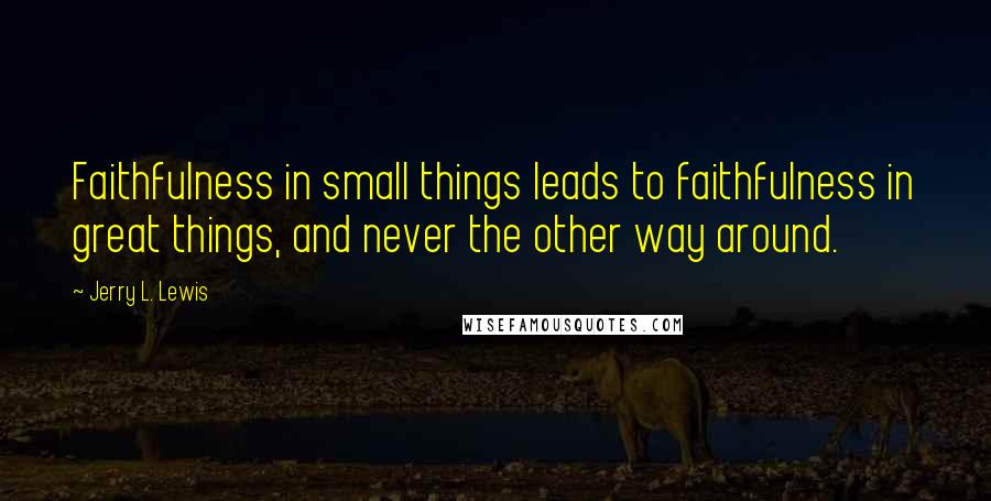 Jerry L. Lewis Quotes: Faithfulness in small things leads to faithfulness in great things, and never the other way around.