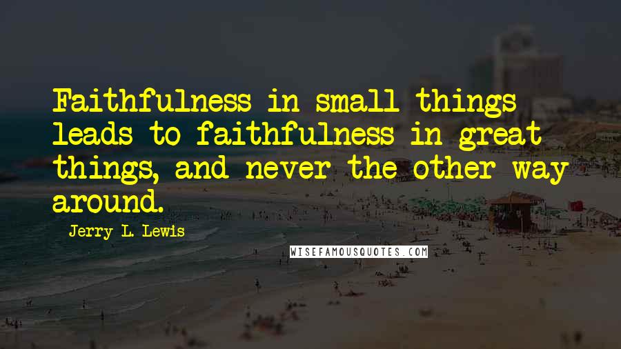 Jerry L. Lewis Quotes: Faithfulness in small things leads to faithfulness in great things, and never the other way around.