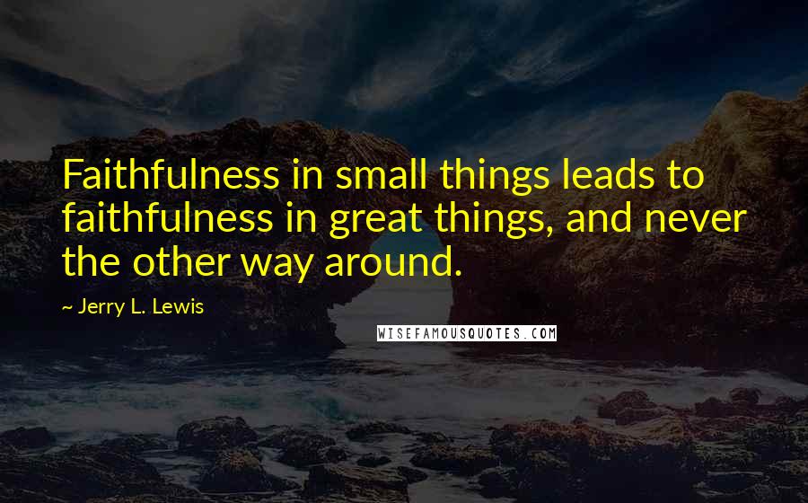 Jerry L. Lewis Quotes: Faithfulness in small things leads to faithfulness in great things, and never the other way around.