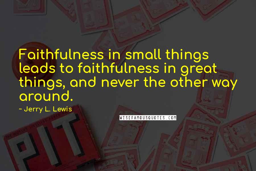 Jerry L. Lewis Quotes: Faithfulness in small things leads to faithfulness in great things, and never the other way around.