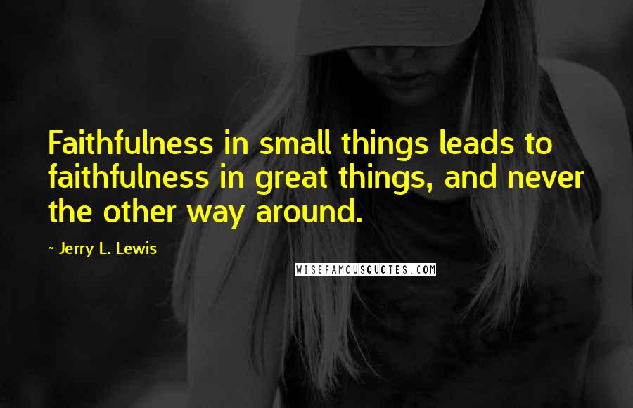 Jerry L. Lewis Quotes: Faithfulness in small things leads to faithfulness in great things, and never the other way around.