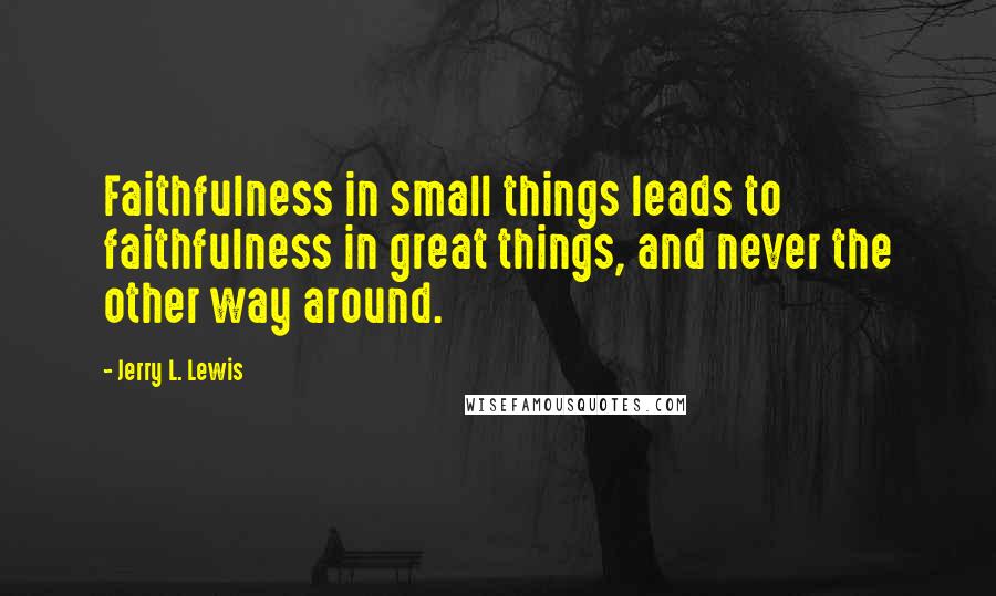 Jerry L. Lewis Quotes: Faithfulness in small things leads to faithfulness in great things, and never the other way around.