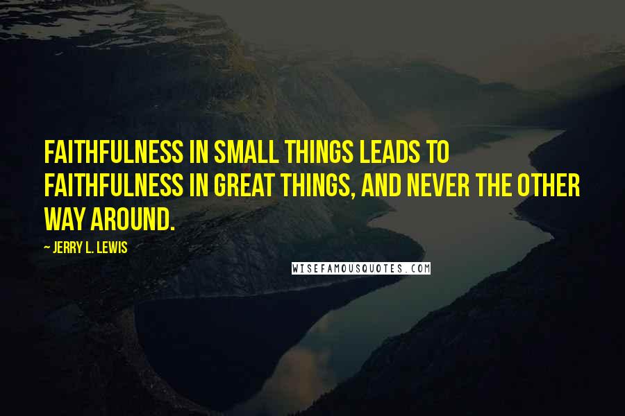 Jerry L. Lewis Quotes: Faithfulness in small things leads to faithfulness in great things, and never the other way around.