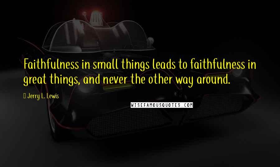 Jerry L. Lewis Quotes: Faithfulness in small things leads to faithfulness in great things, and never the other way around.