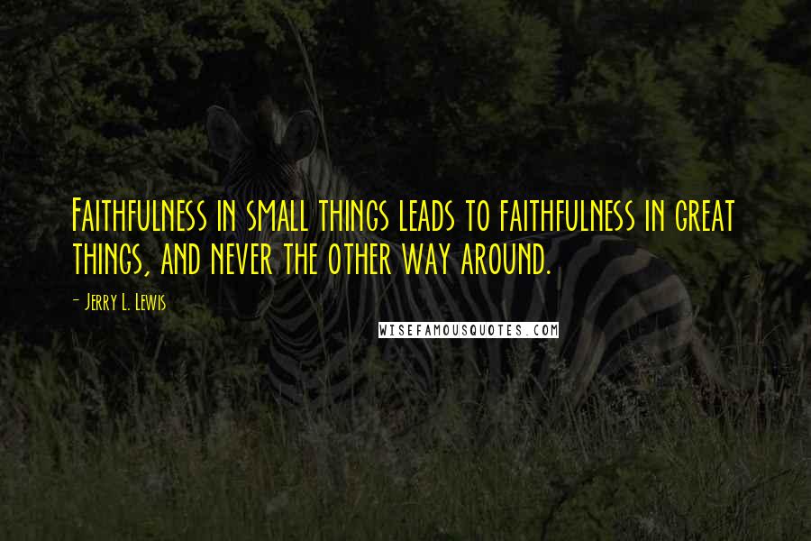 Jerry L. Lewis Quotes: Faithfulness in small things leads to faithfulness in great things, and never the other way around.