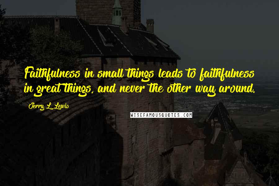 Jerry L. Lewis Quotes: Faithfulness in small things leads to faithfulness in great things, and never the other way around.