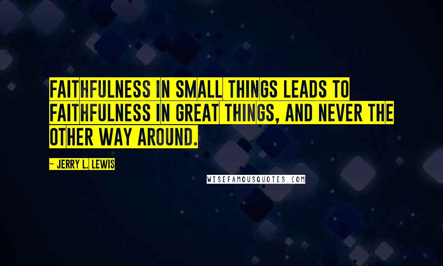 Jerry L. Lewis Quotes: Faithfulness in small things leads to faithfulness in great things, and never the other way around.