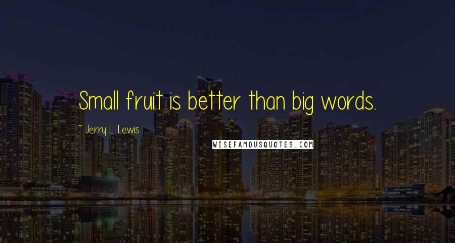 Jerry L. Lewis Quotes: Small fruit is better than big words.