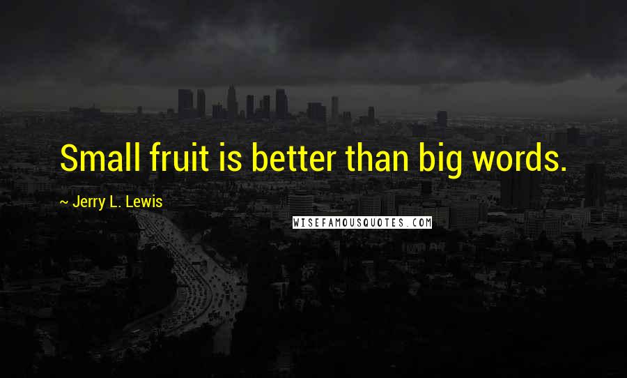 Jerry L. Lewis Quotes: Small fruit is better than big words.