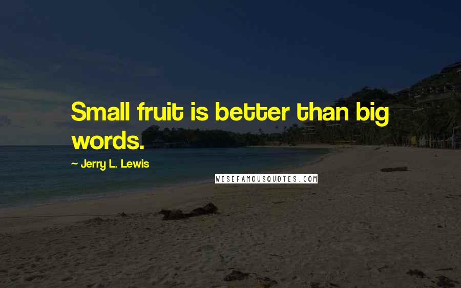 Jerry L. Lewis Quotes: Small fruit is better than big words.