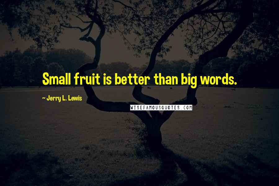 Jerry L. Lewis Quotes: Small fruit is better than big words.