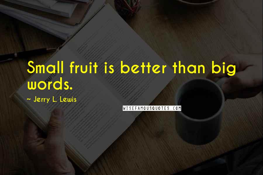 Jerry L. Lewis Quotes: Small fruit is better than big words.