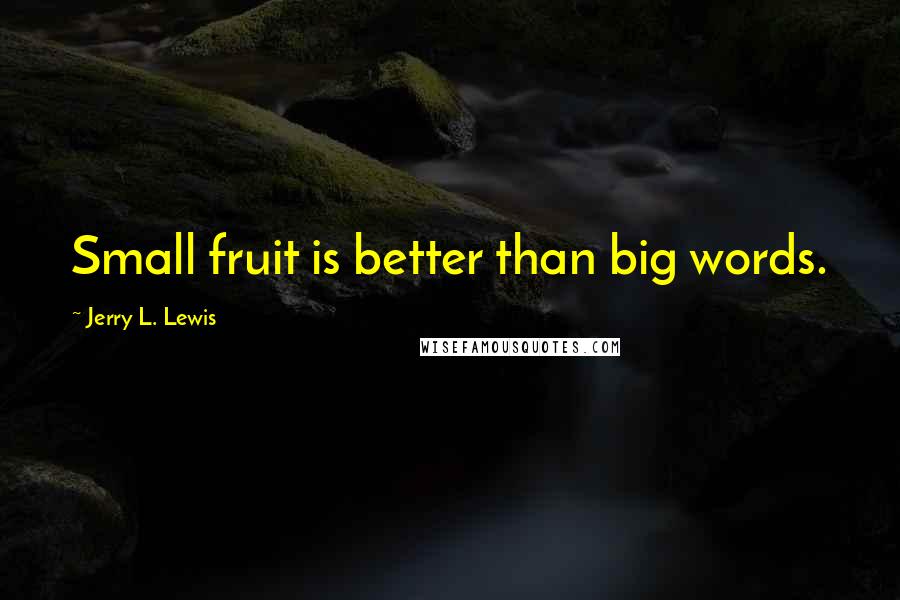 Jerry L. Lewis Quotes: Small fruit is better than big words.