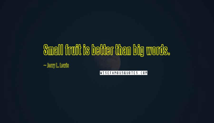 Jerry L. Lewis Quotes: Small fruit is better than big words.