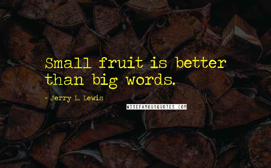 Jerry L. Lewis Quotes: Small fruit is better than big words.