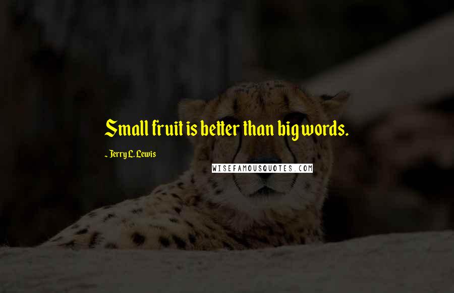 Jerry L. Lewis Quotes: Small fruit is better than big words.