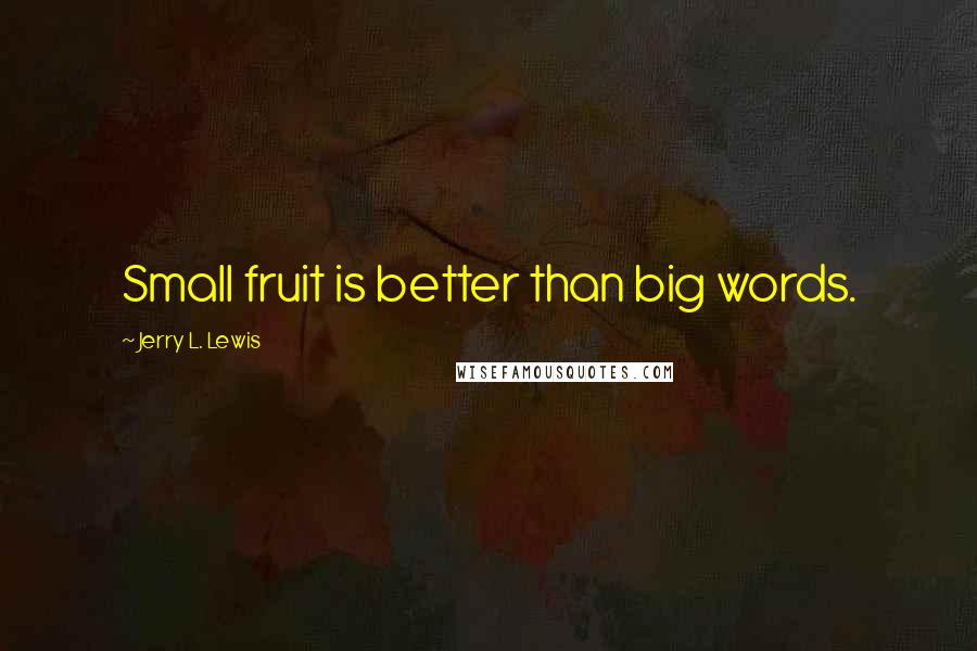 Jerry L. Lewis Quotes: Small fruit is better than big words.
