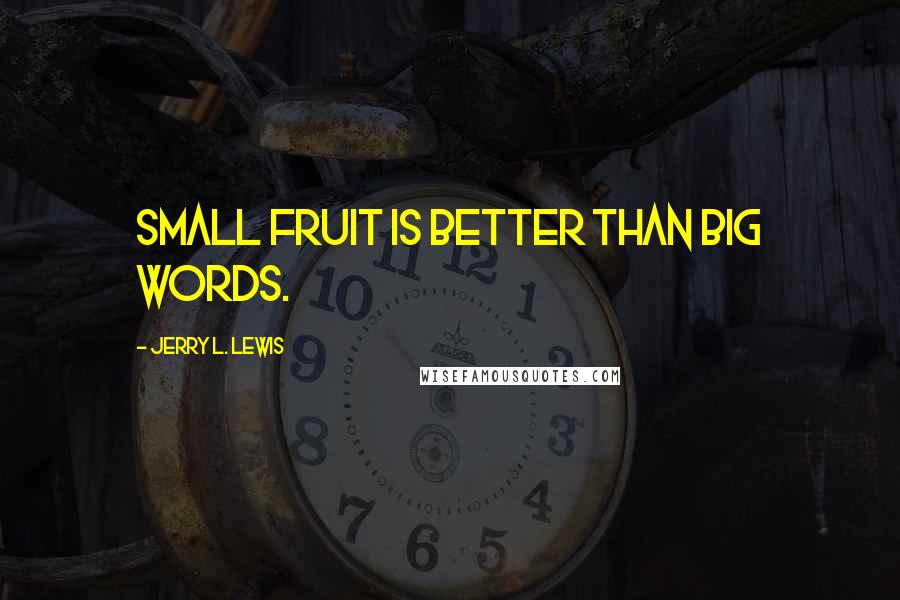 Jerry L. Lewis Quotes: Small fruit is better than big words.