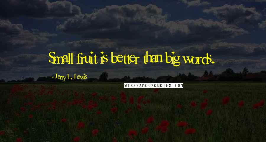 Jerry L. Lewis Quotes: Small fruit is better than big words.