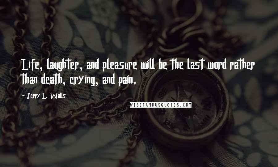 Jerry L. Walls Quotes: Life, laughter, and pleasure will be the last word rather than death, crying, and pain.