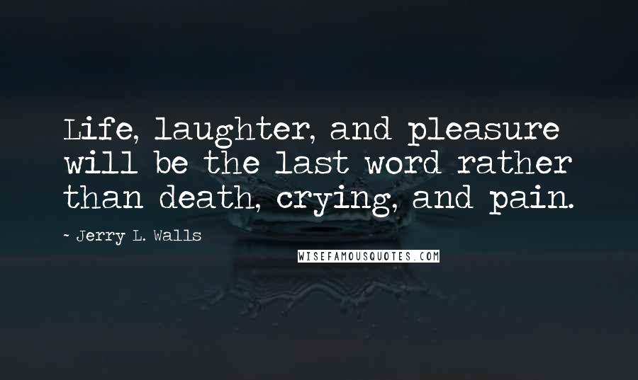 Jerry L. Walls Quotes: Life, laughter, and pleasure will be the last word rather than death, crying, and pain.