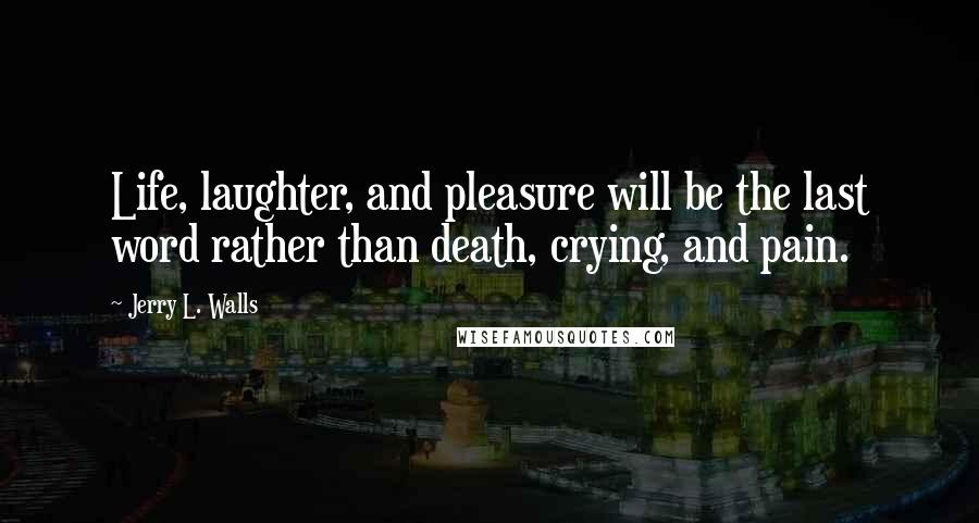 Jerry L. Walls Quotes: Life, laughter, and pleasure will be the last word rather than death, crying, and pain.