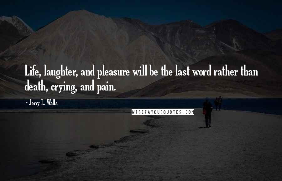 Jerry L. Walls Quotes: Life, laughter, and pleasure will be the last word rather than death, crying, and pain.