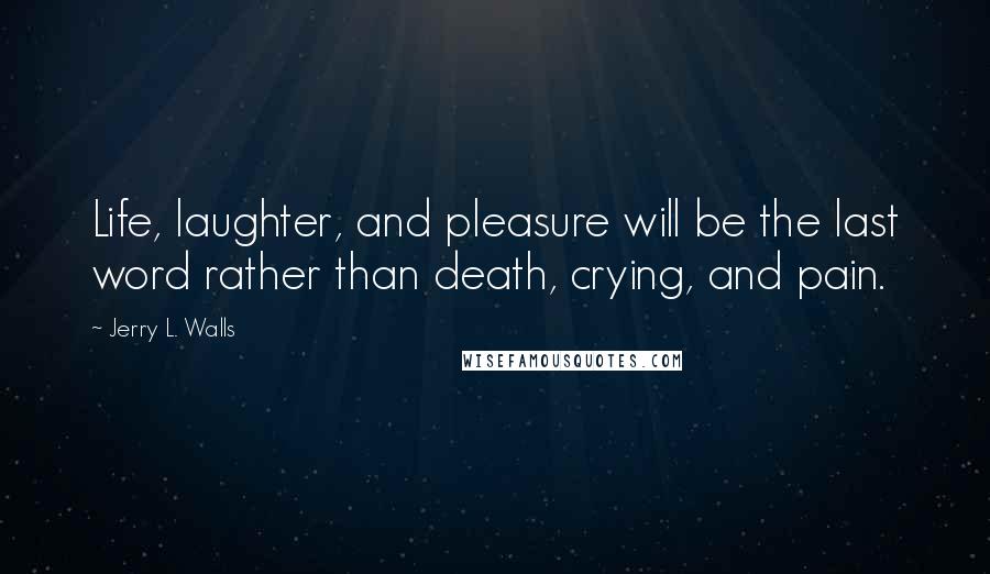 Jerry L. Walls Quotes: Life, laughter, and pleasure will be the last word rather than death, crying, and pain.