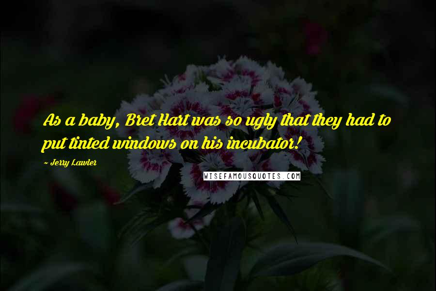 Jerry Lawler Quotes: As a baby, Bret Hart was so ugly that they had to put tinted windows on his incubator!
