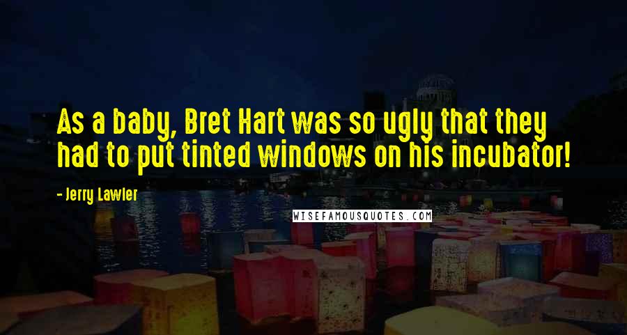 Jerry Lawler Quotes: As a baby, Bret Hart was so ugly that they had to put tinted windows on his incubator!