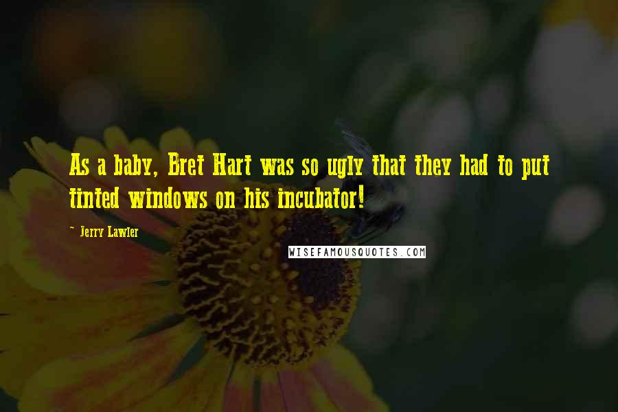 Jerry Lawler Quotes: As a baby, Bret Hart was so ugly that they had to put tinted windows on his incubator!