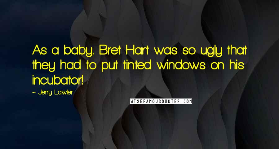 Jerry Lawler Quotes: As a baby, Bret Hart was so ugly that they had to put tinted windows on his incubator!