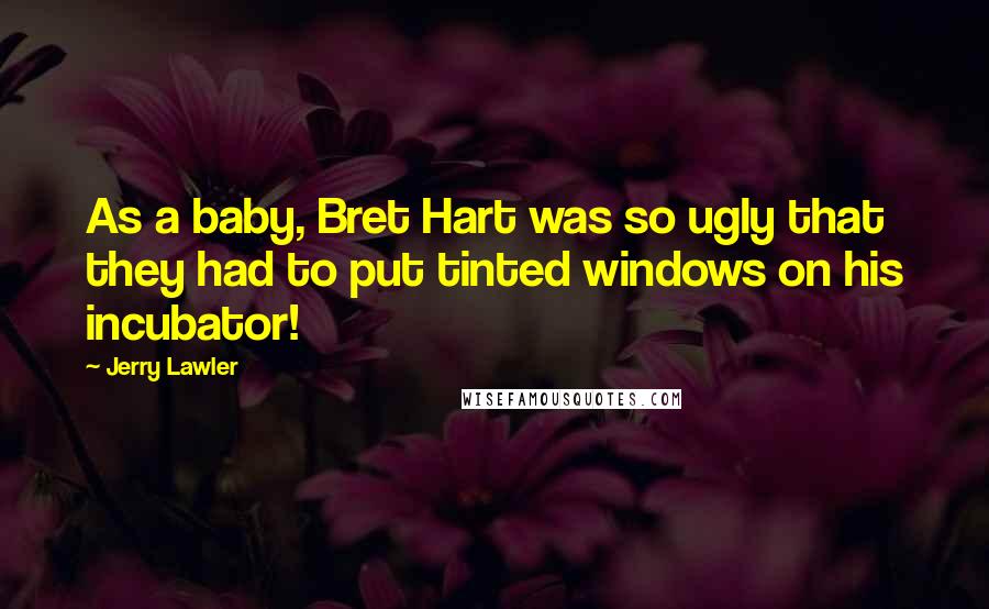 Jerry Lawler Quotes: As a baby, Bret Hart was so ugly that they had to put tinted windows on his incubator!