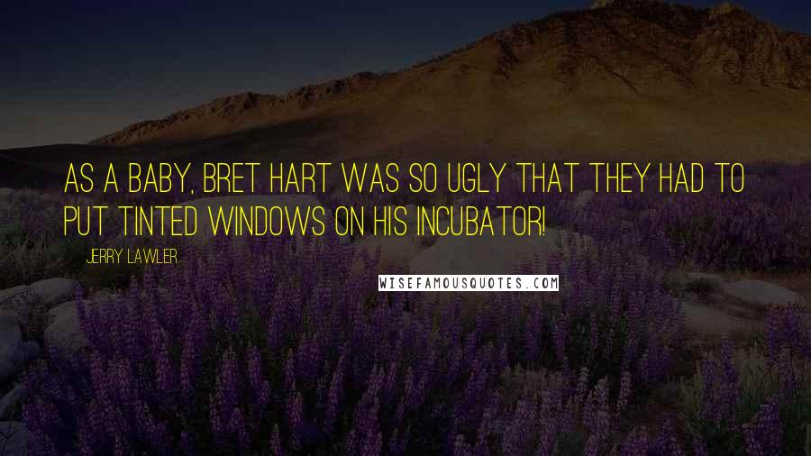 Jerry Lawler Quotes: As a baby, Bret Hart was so ugly that they had to put tinted windows on his incubator!