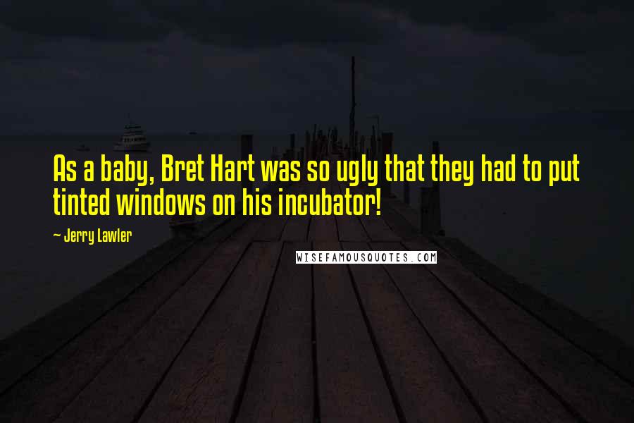 Jerry Lawler Quotes: As a baby, Bret Hart was so ugly that they had to put tinted windows on his incubator!