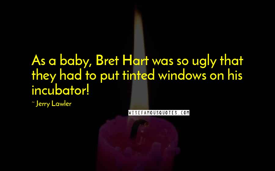 Jerry Lawler Quotes: As a baby, Bret Hart was so ugly that they had to put tinted windows on his incubator!