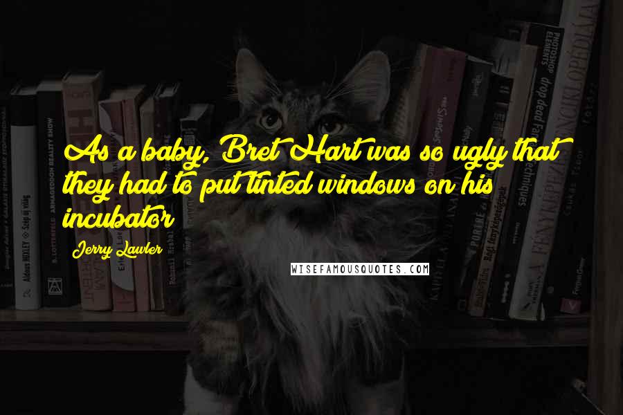 Jerry Lawler Quotes: As a baby, Bret Hart was so ugly that they had to put tinted windows on his incubator!