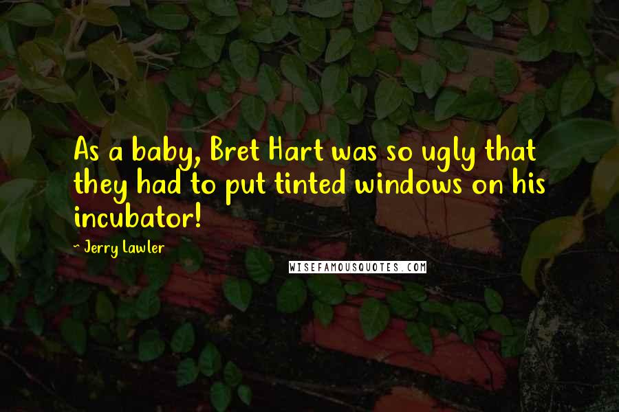 Jerry Lawler Quotes: As a baby, Bret Hart was so ugly that they had to put tinted windows on his incubator!