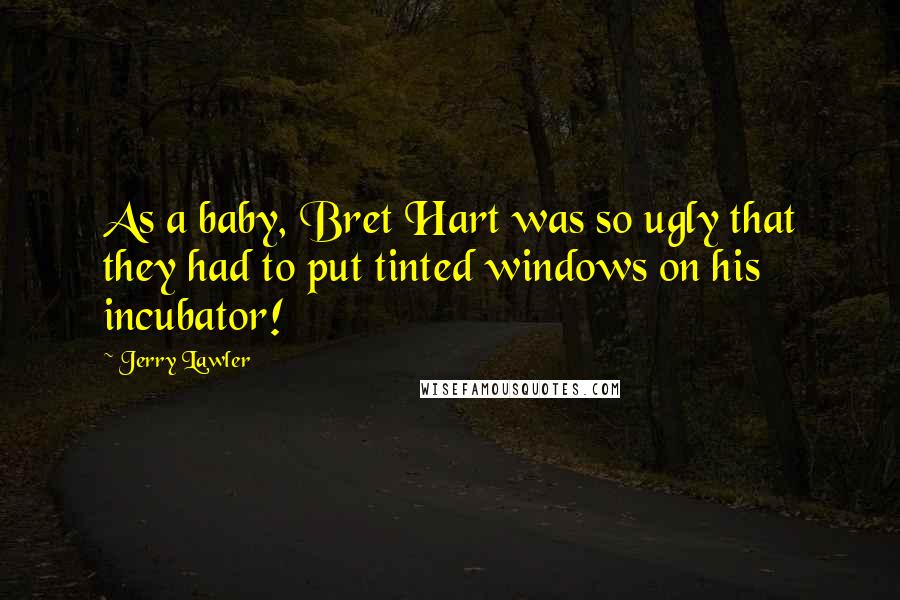 Jerry Lawler Quotes: As a baby, Bret Hart was so ugly that they had to put tinted windows on his incubator!